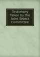 Testimony Taken by the Joint Select Committee, 