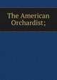 The American Orchardist;, 