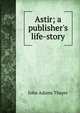 Astir; a publisher's life-story, John Adams Thayer 