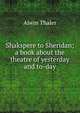 Shakspere to Sheridan; a book about the theatre of yesterday and to-day, Alwin Thaler 