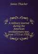 A military journal during the American revolutionary war, from 1775 to 1783;, James Thacher 