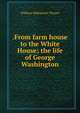 .From farm house to the White House; the life of George Washington, William Makepeace Thayer 