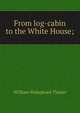 From log-cabin to the White House;, William Makepeace Thayer 