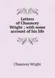 Letters of Chauncey Wright ; with some account of his life, Chauncey Wright 