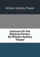 Lectures On the Malarial Fevers: By William Sydney Thayer, William Sydney Thayer 
