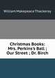 Christmas Books: Mrs. Perkins's Ball ; Our Street ; Dr. Birch, William Makepeace Thackeray 