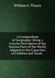 A Compendium of Geography: Being a Concise Description of the Various Parts of the World; Adapted to the Capacities of Children and Youth. ., William A. Thayer 