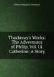 Thackeray's Works: The Adventures of Philip, Vol. Iii. Catherine: A Story, William Makepeace Thackeray 