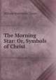 The Morning Star: Or, Symbols of Christ, William Makepeace Thayer 
