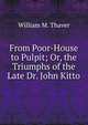 From Poor-House to Pulpit; Or, the Triumphs of the Late Dr. John Kitto, William M. Thaver 