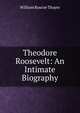 Theodore Roosevelt: An Intimate Biography, William Roscoe Thayer 