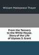 From the Tannery to the White House. Story of the Life of Ulysses S. Grant, William Makepeace Thayer 