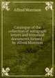 Catalogue of the collection of autograph letters and historical documents formed . by Alfred Morrison, Alfred Morrison 