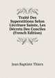 Trait? Des Superstitions Selon L'?criture Sainte, Les D?crets Des Conciles (French Edition), Jean Baptiste Thiers 