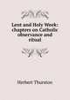 Lent and Holy Week: chapters on Catholic observance and ritual, Herbert Thurston 