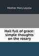 Hail full of grace: simple thoughts on the rosary, Mother Mary Loyola 
