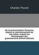 De la prononciation fran?aise, depuis le commencement du 16e si?cle, d'apr?s les t?moignages des grammairiens (French Edition), Charles Thurot 