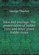 Silos and ensilage. The preservation of fodder corn and other green fodder crops, George Thurber 
