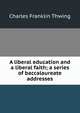 A liberal education and a liberal faith; a series of baccalaureate addresses, Thwing, Charles Franklin 