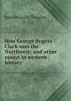 How George Rogers Clark won the Northwest: and other essays in western history, Reuben Gold Thwaites 