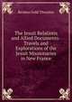 The Jesuit Relations and Allied Documents-Travels and Explorations of the Jesuit Missionaries in New France, Reuben Gold Thwaites 