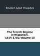 The French Regime in Wisconsin . 1634-1760, Volume 18, Reuben Gold Thwaites 