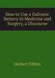 How to Use a Galvanic Battery in Medicine and Surgery, a Discourse, Herbert Tibbits 