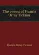 The poems of Francis Orray Ticknor, Francis Orray Ticknor 