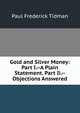 Gold and Silver Money: Part I.--A Plain Statement. Part Ii.--Objections Answered, Paul Frederick Tidman 