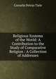 Religious Systems of the World: A Contribution to the Study of Comparative Religion : A Collection of Addresses, Cornelis Petrus Tiele 