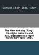 The New York city "Ring": its origin, maturity and fall, discussed in a reply to the New York Times, Samuel J. 1814-1886 Tilden 