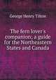 The fern lover's companion; a guide for the Northeastern States and Canada, George Henry Tilton 