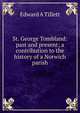 St. George Tombland: past and present; a contribution to the history of a Norwich parish, Edward A Tillett 