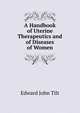 A Handbook of Uterine Therapeutics and of Diseases of Women, Edward John Tilt 