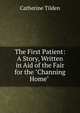 The First Patient: A Story, Written in Aid of the Fair for the "Channing Home" ., Catherine Tilden 