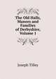 The Old Halls, Manors and Families of Derbyshire, Volume 1, Joseph Tilley 