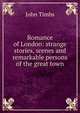 Romance of London: strange stories, scenes and remarkable persons of the great town, John Timbs 