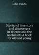 Stories of inventors and discoverers in science and the useful arts A book for old and young, John Timbs 