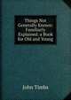 Things Not Generally Known: Familiarly Explained. a Book for Old and Young, John Timbs 