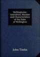 Wellingtoniana. Anecdotes, Maxims and Characteristics, of the Duke of Wellington, John Timbs 