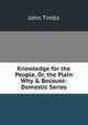 Knowledge for the People, Or, the Plain Why & Because: Domestic Series, John Timbs 