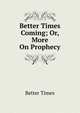 Better Times Coming; Or, More On Prophecy, Better Times 