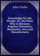 Knowledge for the People, Or, the Plain Why & Because: Popular Chemistry, Mechanics, Arts and Manufactures, John Timbs 