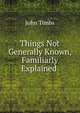 Things Not Generally Known, Familiarly Explained ., John Timbs 