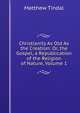 Christianity As Old As the Creation: Or, the Gospel, a Republication of the Religion of Nature, Volume 1, Matthew Tindal 