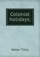 Colonial holidays;, Walter Tittle 
