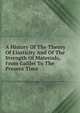 A History Of The Theory Of Elasticity And Of The Strength Of Materials, From Galilei To The Present Time, 
