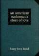 An American madonna: a story of love, Mary Ives Todd 