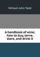 A handbook of wine; how to buy, serve, store, and drink it, William John Todd 