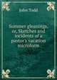 Summer gleanings, or, Sketches and incidents of a pastor's vacation microform, John Todd 